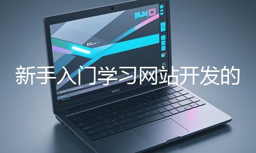 新手入門學(xué)習(xí)網(wǎng)站開發(fā)的基礎(chǔ)知識(shí)大概需要多久？